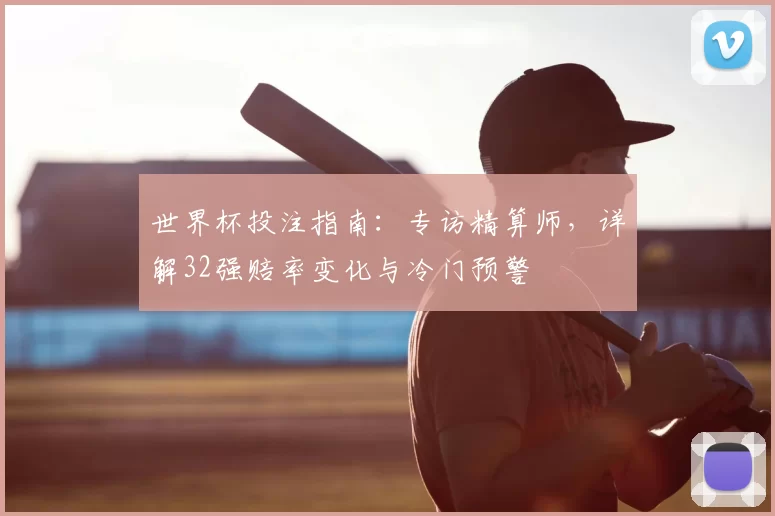 世界杯投注指南：专访精算师，详解32强赔率变化与冷门预警