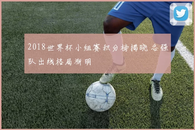 2018世界杯小组赛积分榜揭晓 各强队出线格局渐明