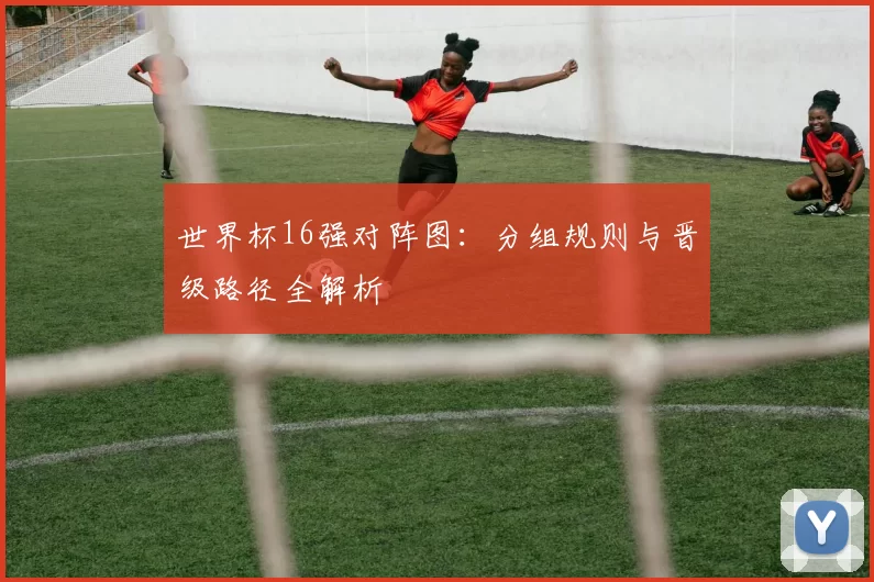 世界杯16强对阵图：分组规则与晋级路径全解析