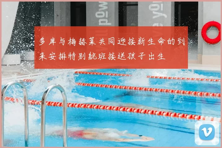 多库与梅赫莱共同迎接新生命的到来安排特别航班接送孩子出生