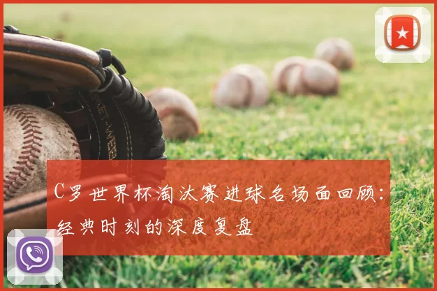 C罗世界杯淘汰赛进球名场面回顾：经典时刻的深度复盘