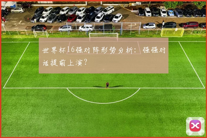 世界杯16强对阵形势分析：强强对话提前上演？