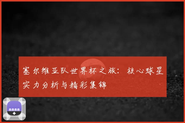 塞尔维亚队世界杯之旅:核心球星实力分析与精彩集锦