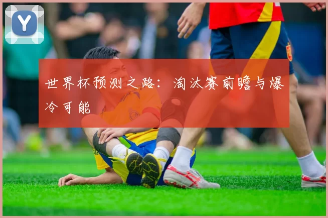 世界杯预测之路：淘汰赛前瞻与爆冷可能