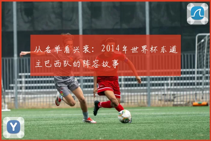 从名单看兴衰：2014年世界杯东道主巴西队的阵容故事