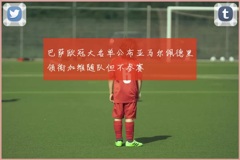 巴萨欧冠大名单公布亚马尔佩德里领衔加维随队但不参赛