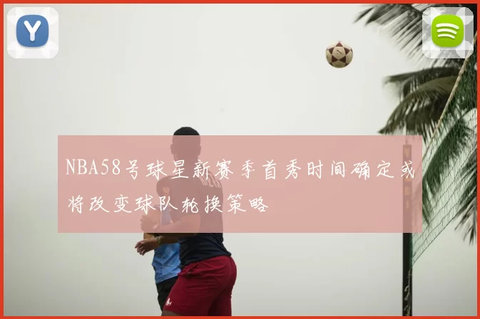 NBA58号球星新赛季首秀时间确定或将改变球队轮换策略