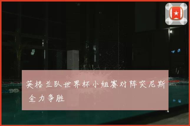 英格兰队世界杯小组赛对阵突尼斯 全力争胜