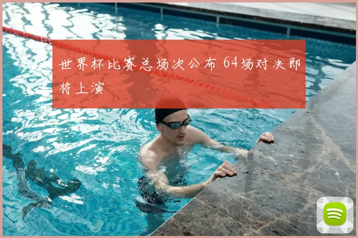世界杯比赛总场次公布 64场对决即将上演