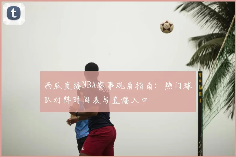 西瓜直播NBA赛事观看指南：热门球队对阵时间表与直播入口