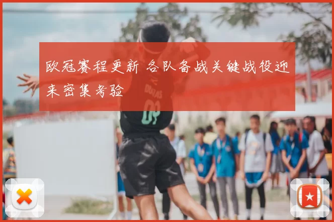 欧冠赛程更新 各队备战关键战役迎来密集考验