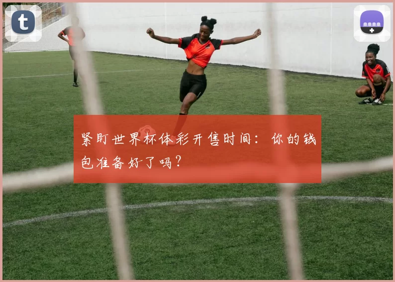 紧盯世界杯体彩开售时间：你的钱包准备好了吗？