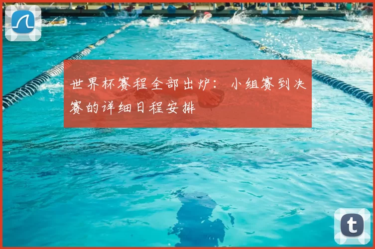 世界杯赛程全部出炉:小组赛到决赛的详细日程安排
