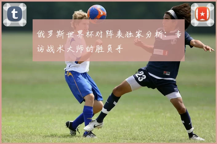 俄罗斯世界杯对阵表独家分析:专访战术大师的胜负手