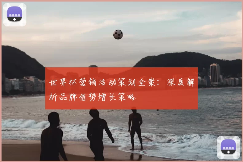 世界杯营销活动策划全案:深度解析品牌借势增长策略