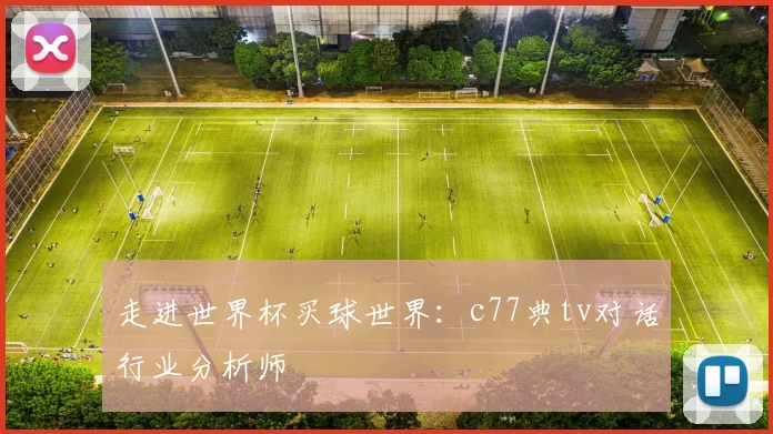 走进世界杯买球世界:c77典tv对话行业分析师
