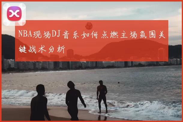 NBA现场DJ音乐如何点燃主场氛围关键战术分析