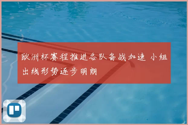 欧洲杯赛程推进各队备战加速 小组出线形势逐步明朗