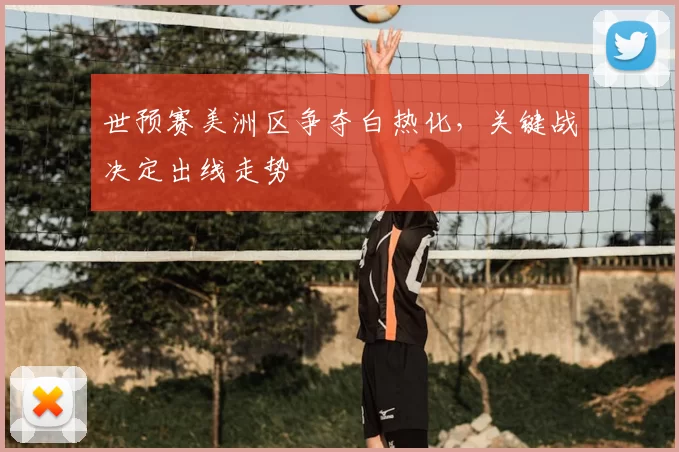 世预赛美洲区争夺白热化，关键战决定出线走势