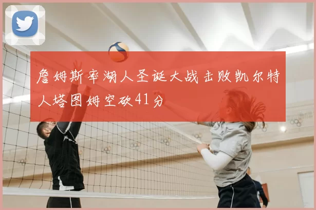 詹姆斯率湖人圣诞大战击败凯尔特人塔图姆空砍41分