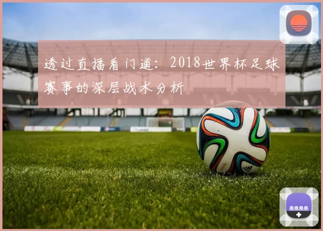 透过直播看门道：2018世界杯足球赛事的深层战术分析