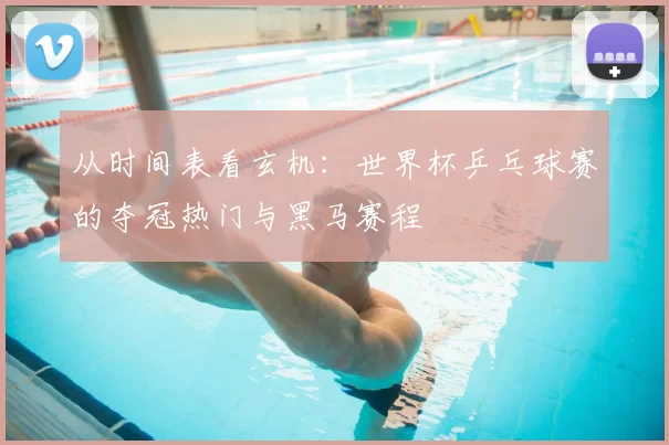 从时间表看玄机:世界杯乒乓球赛的夺冠热门与黑马赛程