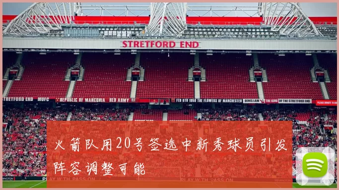 火箭队用20号签选中新秀球员引发阵容调整可能