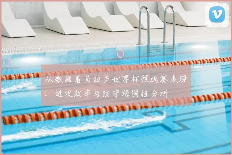 从数据看乌拉圭世界杯预选赛表现：进攻效率与防守稳固性分析