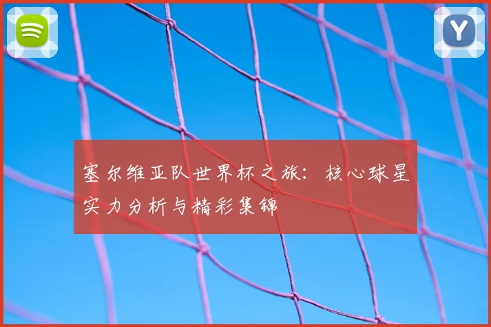 塞尔维亚队世界杯之旅:核心球星实力分析与精彩集锦