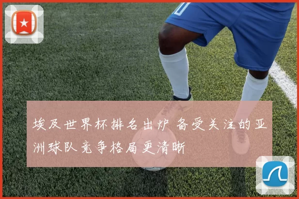 埃及世界杯排名出炉 备受关注的亚洲球队竞争格局更清晰