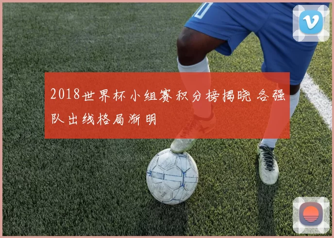 2018世界杯小组赛积分榜揭晓 各强队出线格局渐明