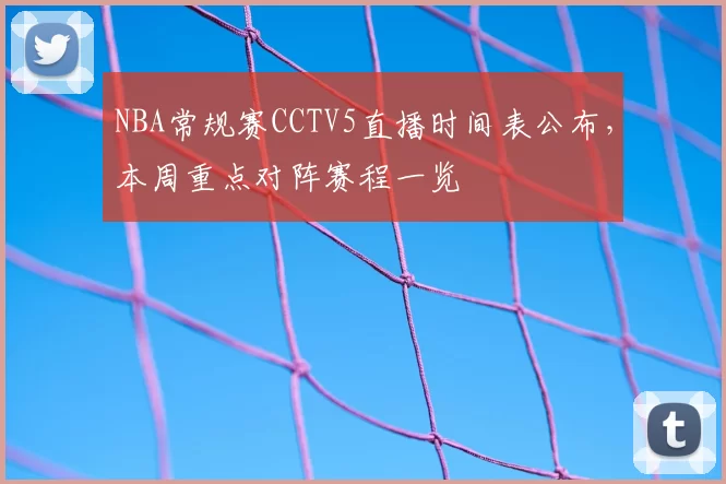 NBA常规赛CCTV5直播时间表公布,本周重点对阵赛程一览