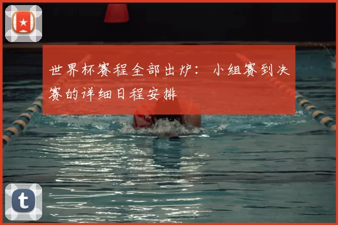 世界杯赛程全部出炉：小组赛到决赛的详细日程安排