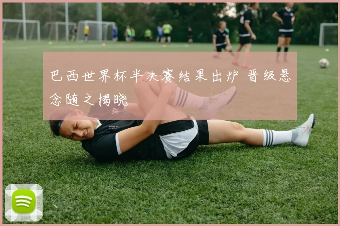 巴西世界杯半决赛结果出炉 晋级悬念随之揭晓