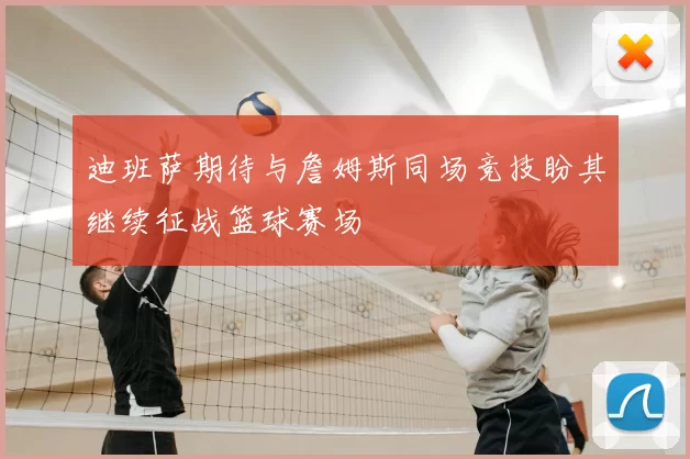 迪班萨期待与詹姆斯同场竞技盼其继续征战篮球赛场