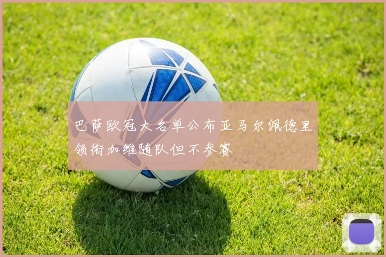 巴萨欧冠大名单公布亚马尔佩德里领衔加维随队但不参赛