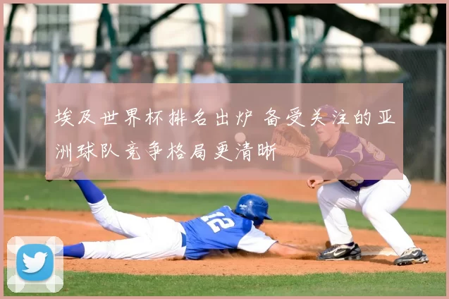 埃及世界杯排名出炉 备受关注的亚洲球队竞争格局更清晰