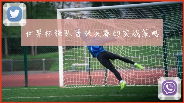 世界杯强队晋级决赛的实战策略
