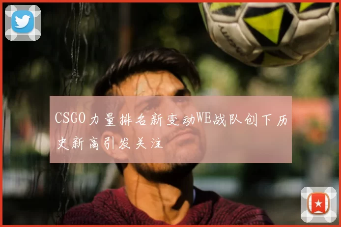 CSGO力量排名新变动WE战队创下历史新高引发关注
