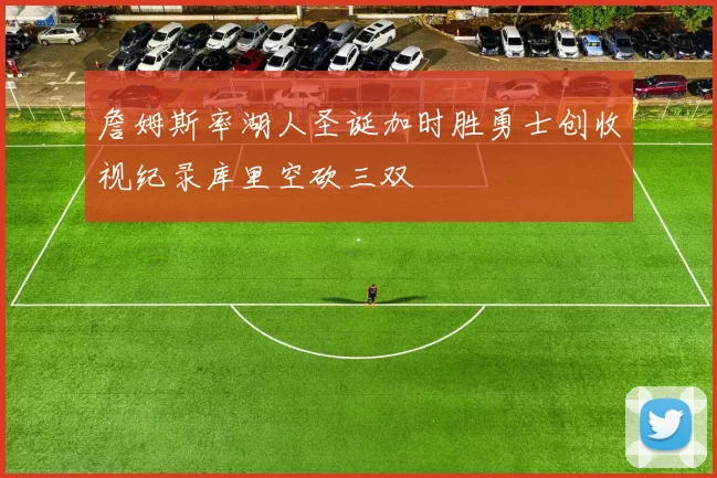 詹姆斯率湖人圣诞加时胜勇士创收视纪录库里空砍三双