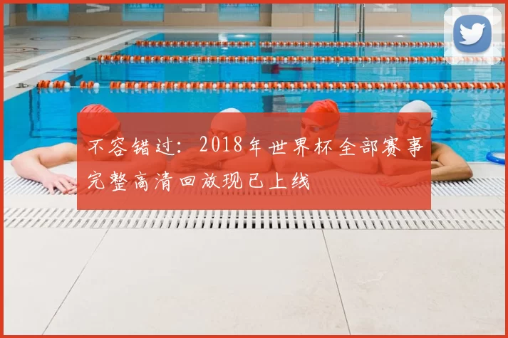不容错过:2018年世界杯全部赛事完整高清回放现已上线