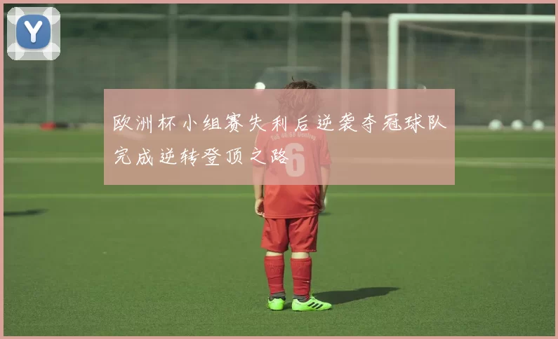 欧洲杯小组赛失利后逆袭夺冠球队完成逆转登顶之路