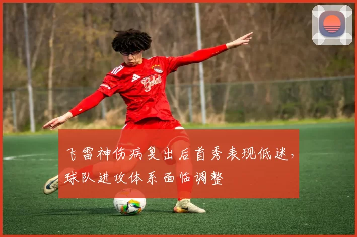 飞雷神伤病复出后首秀表现低迷，球队进攻体系面临调整