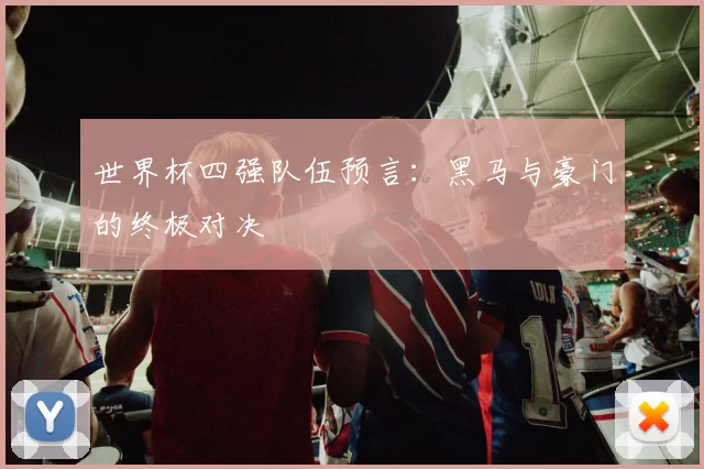 世界杯四强队伍预言：黑马与豪门的终极对决