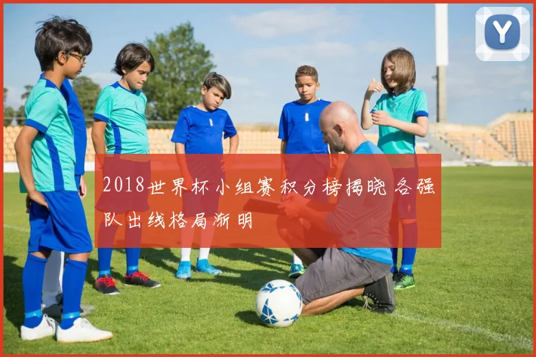2018世界杯小组赛积分榜揭晓 各强队出线格局渐明