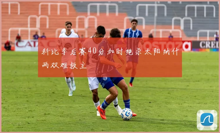 科比季后赛40分加时绝杀太阳纳什两双难救主