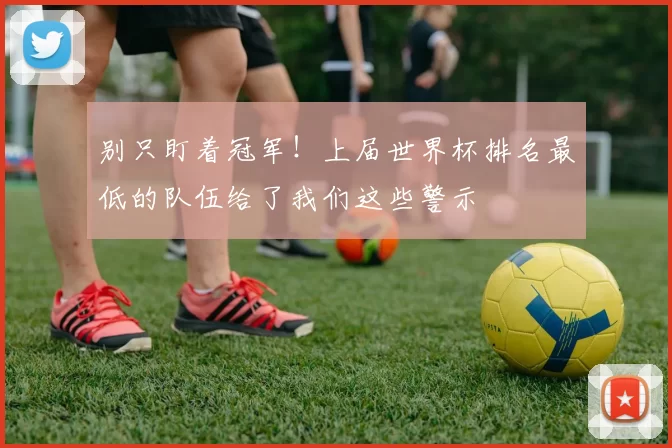 别只盯着冠军!上届世界杯排名最低的队伍给了我们这些警示