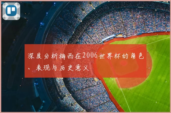 深度分析梅西在2006世界杯的角色、表现与历史意义
