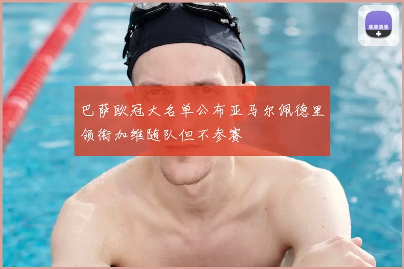 巴萨欧冠大名单公布亚马尔佩德里领衔加维随队但不参赛