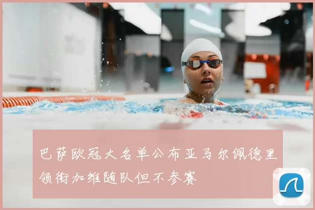 巴萨欧冠大名单公布亚马尔佩德里领衔加维随队但不参赛